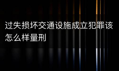 过失损坏交通设施成立犯罪该怎么样量刑