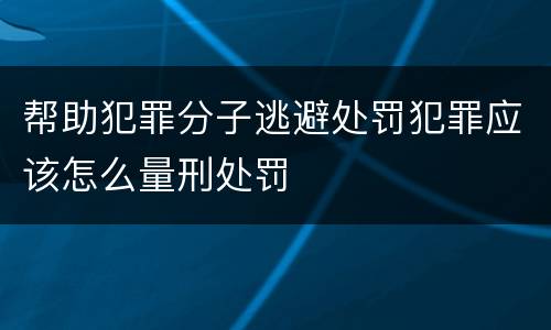 帮助犯罪分子逃避处罚犯罪应该怎么量刑处罚