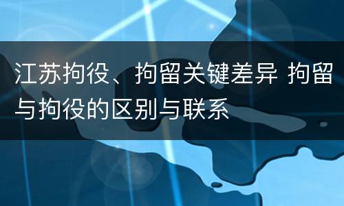 江苏拘役、拘留关键差异 拘留与拘役的区别与联系