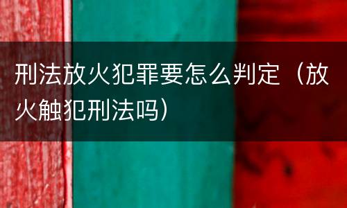 刑法放火犯罪要怎么判定（放火触犯刑法吗）