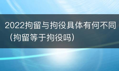 2022拘留与拘役具体有何不同（拘留等于拘役吗）