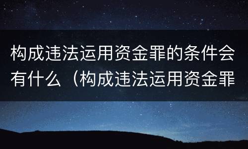 构成违法运用资金罪的条件会有什么（构成违法运用资金罪的条件会有什么影响）