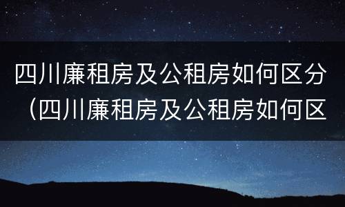 四川廉租房及公租房如何区分（四川廉租房及公租房如何区分呢）
