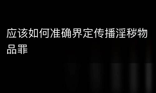 应该如何准确界定传播淫秽物品罪