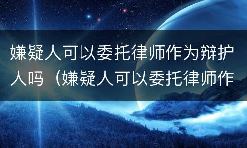 嫌疑人可以委托律师作为辩护人吗（嫌疑人可以委托律师作为辩护人吗）