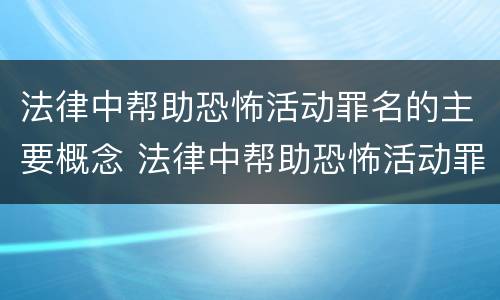 法律中帮助恐怖活动罪名的主要概念 法律中帮助恐怖活动罪名的主要概念是什么