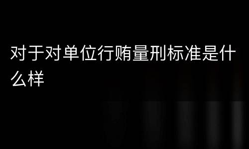 对于对单位行贿量刑标准是什么样