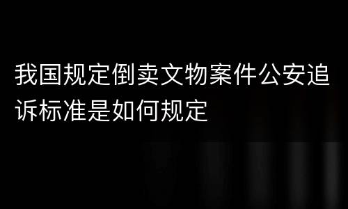 我国规定倒卖文物案件公安追诉标准是如何规定