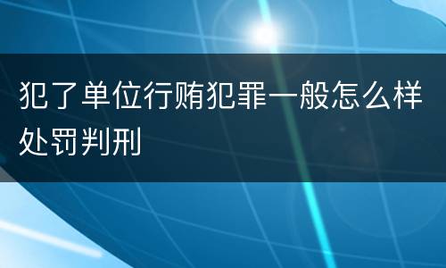 犯了单位行贿犯罪一般怎么样处罚判刑