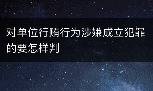 对单位行贿行为涉嫌成立犯罪的要怎样判