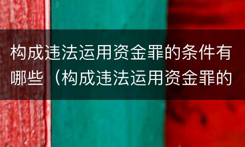 构成违法运用资金罪的条件有哪些（构成违法运用资金罪的条件有哪些呢）