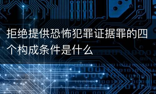 拒绝提供恐怖犯罪证据罪的四个构成条件是什么