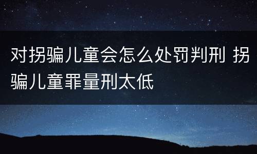 对拐骗儿童会怎么处罚判刑 拐骗儿童罪量刑太低