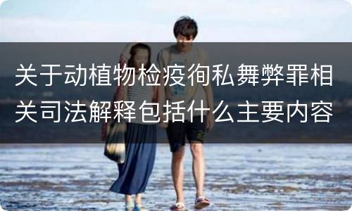 关于动植物检疫徇私舞弊罪相关司法解释包括什么主要内容