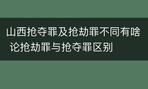 山西抢夺罪及抢劫罪不同有啥 论抢劫罪与抢夺罪区别