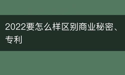 2022要怎么样区别商业秘密、专利