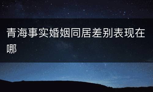 青海事实婚姻同居差别表现在哪