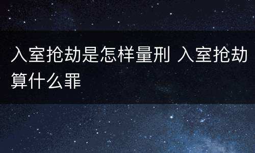 入室抢劫是怎样量刑 入室抢劫算什么罪