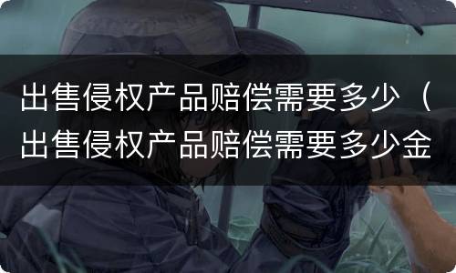 出售侵权产品赔偿需要多少（出售侵权产品赔偿需要多少金额）