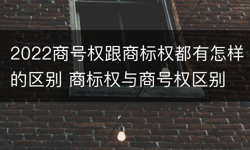 2022商号权跟商标权都有怎样的区别 商标权与商号权区别