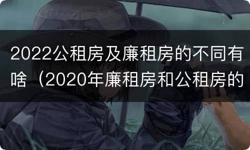 2022公租房及廉租房的不同有啥（2020年廉租房和公租房的区别）