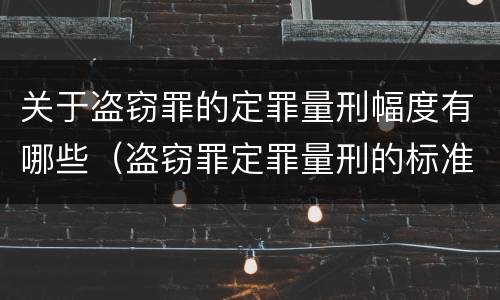 关于盗窃罪的定罪量刑幅度有哪些（盗窃罪定罪量刑的标准）