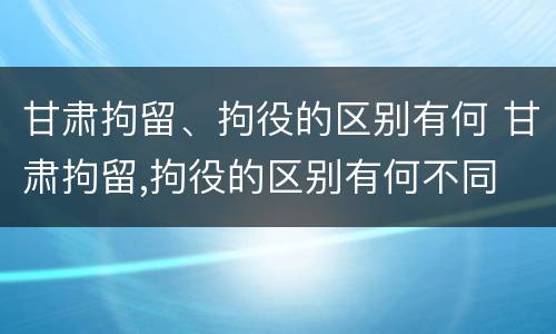 甘肃拘留、拘役的区别有何 甘肃拘留,拘役的区别有何不同