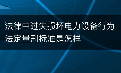 法律中过失损坏电力设备行为法定量刑标准是怎样