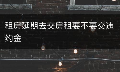 租房延期去交房租要不要交违约金