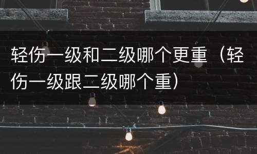 轻伤一级和二级哪个更重（轻伤一级跟二级哪个重）