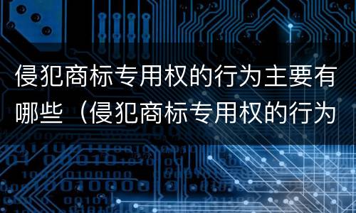 侵犯商标专用权的行为主要有哪些（侵犯商标专用权的行为主要有哪些类型）