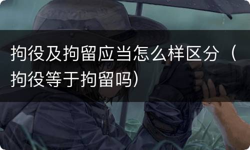 拘役及拘留应当怎么样区分（拘役等于拘留吗）