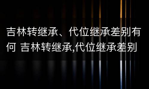 吉林转继承、代位继承差别有何 吉林转继承,代位继承差别有何规定