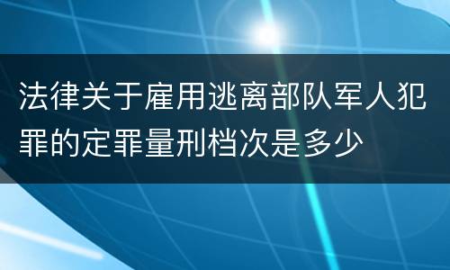 法律关于雇用逃离部队军人犯罪的定罪量刑档次是多少
