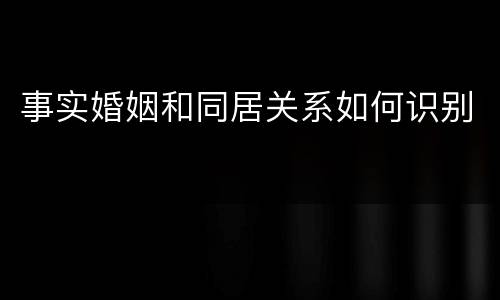 事实婚姻和同居关系如何识别