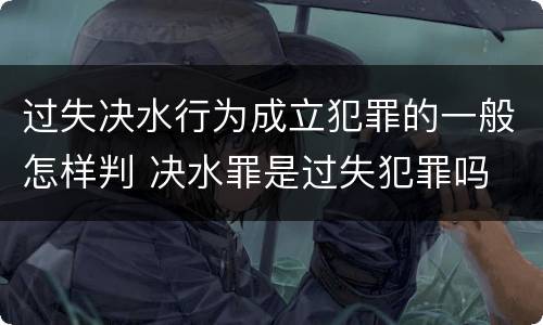 过失决水行为成立犯罪的一般怎样判 决水罪是过失犯罪吗