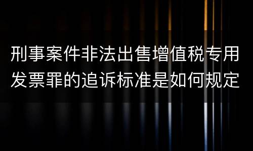 刑事案件非法出售增值税专用发票罪的追诉标准是如何规定