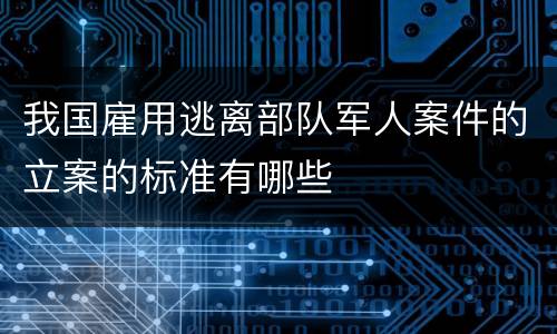 我国雇用逃离部队军人案件的立案的标准有哪些