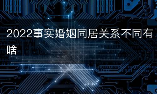 2022事实婚姻同居关系不同有啥