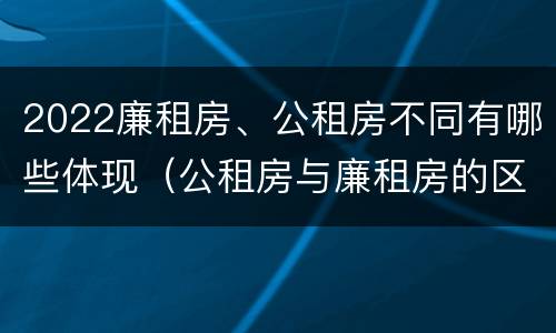 2022廉租房、公租房不同有哪些体现（公租房与廉租房的区别都在此,别再搞错了!）