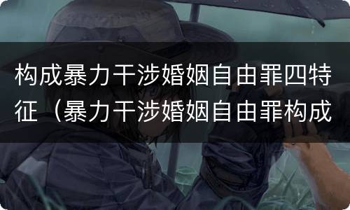 构成暴力干涉婚姻自由罪四特征（暴力干涉婚姻自由罪构成要件）