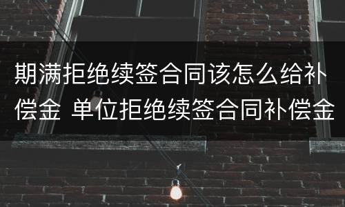 期满拒绝续签合同该怎么给补偿金 单位拒绝续签合同补偿金怎么赔