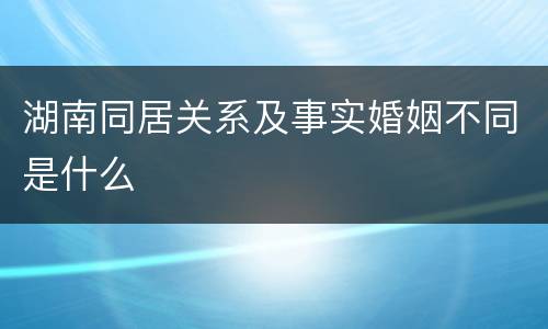 湖南同居关系及事实婚姻不同是什么