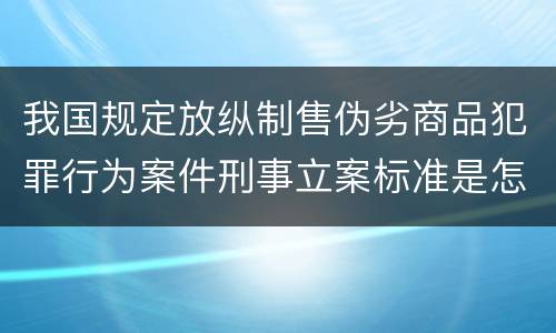 我国规定放纵制售伪劣商品犯罪行为案件刑事立案标准是怎样的