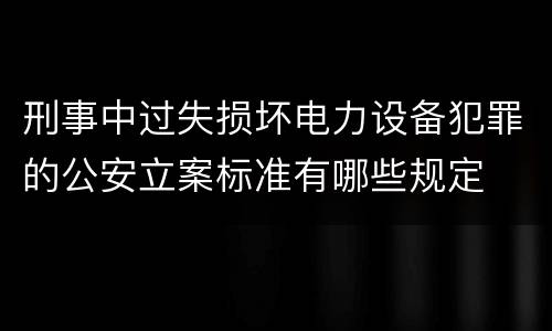 刑事中过失损坏电力设备犯罪的公安立案标准有哪些规定