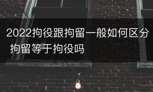 2022拘役跟拘留一般如何区分 拘留等于拘役吗