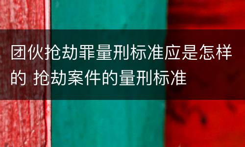 团伙抢劫罪量刑标准应是怎样的 抢劫案件的量刑标准
