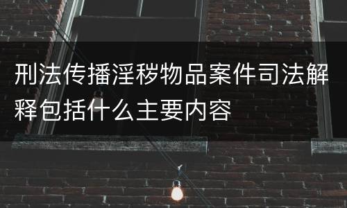 刑法传播淫秽物品案件司法解释包括什么主要内容