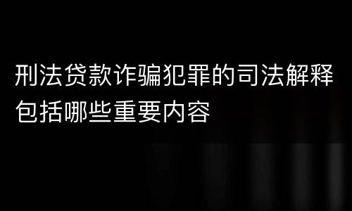 刑法贷款诈骗犯罪的司法解释包括哪些重要内容