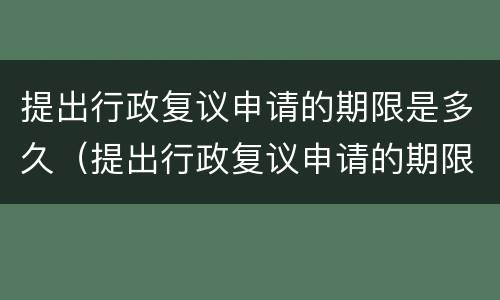 提出行政复议申请的期限是多久（提出行政复议申请的期限是多久啊）
